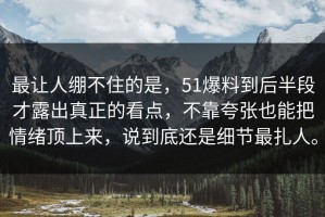 最让人绷不住的是，51爆料到后半段才露出真正的看点，不靠夸张也能把情绪顶上来，说到底还是细节最扎人。