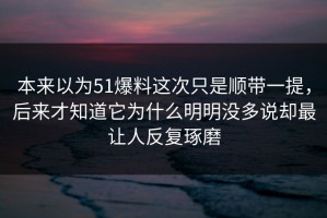 本来以为51爆料这次只是顺带一提，后来才知道它为什么明明没多说却最让人反复琢磨