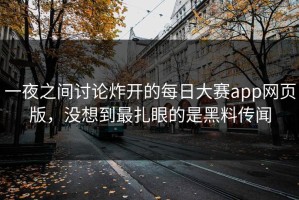 一夜之间讨论炸开的每日大赛app网页版，没想到最扎眼的是黑料传闻