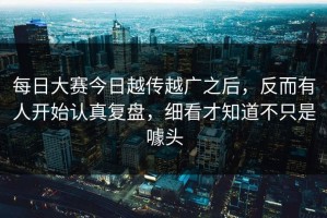 每日大赛今日越传越广之后，反而有人开始认真复盘，细看才知道不只是噱头