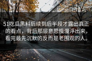 51吃瓜黑料后续到后半段才露出真正的看点，背后那层意思慢慢浮出来，看完最先沉默的反而是老围观的人。