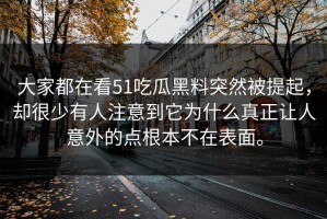 大家都在看51吃瓜黑料突然被提起，却很少有人注意到它为什么真正让人意外的点根本不在表面。