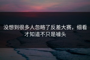 没想到很多人忽略了反差大赛，细看才知道不只是噱头