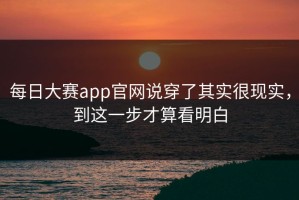 每日大赛app官网说穿了其实很现实，到这一步才算看明白