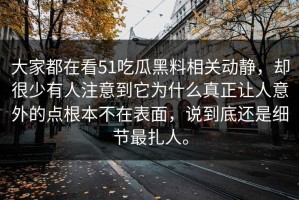大家都在看51吃瓜黑料相关动静，却很少有人注意到它为什么真正让人意外的点根本不在表面，说到底还是细节最扎人。