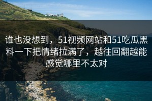 谁也没想到，51视频网站和51吃瓜黑料一下把情绪拉满了，越往回翻越能感觉哪里不太对