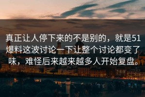 真正让人停下来的不是别的，就是51爆料这波讨论一下让整个讨论都变了味，难怪后来越来越多人开始复盘。