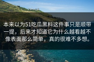 本来以为51吃瓜黑料这件事只是顺带一提，后来才知道它为什么越看越不像表面那么简单，真的很难不多想。