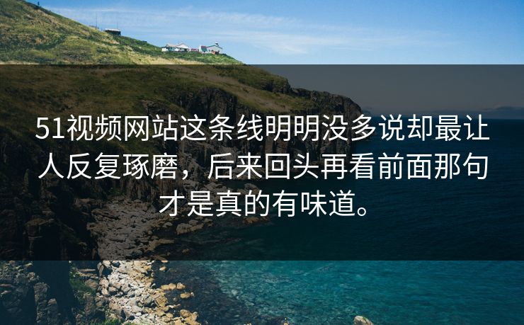 51视频网站这条线明明没多说却最让人反复琢磨，后来回头再看前面那句才是真的有味道。