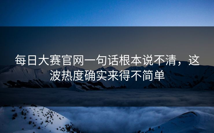 每日大赛官网一句话根本说不清，这波热度确实来得不简单