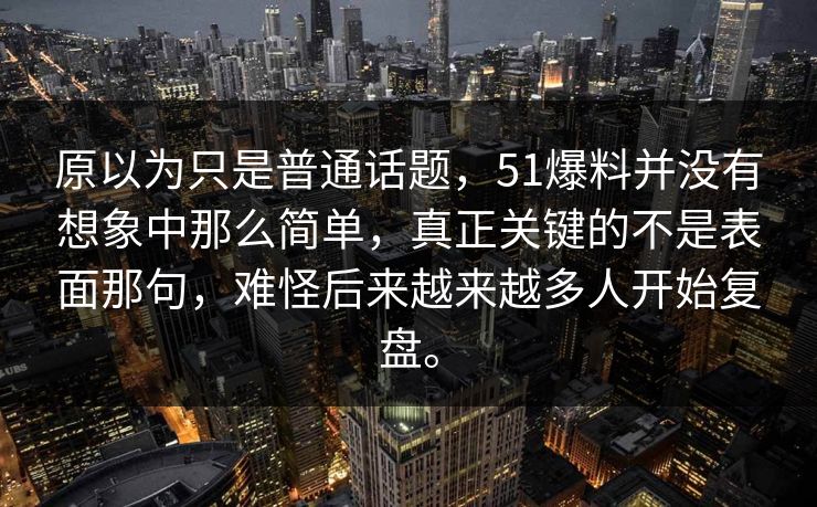 原以为只是普通话题,51爆料并没有想象中那么简单,真正关键的不是表面那句,难怪后来越来越多人开始复盘。 原以为只是普通话题,51爆料并没有想象中那么简单,真正关键的不是表面那句,难怪后来越来越多人开始复盘。