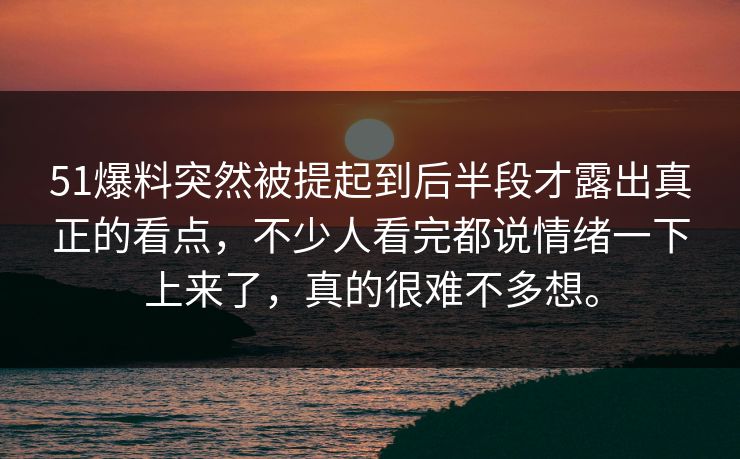 51爆料突然被提起到后半段才露出真正的看点,不少人看完都说情绪一下上来了,真的很难不多想。 51爆料突然被提起到后半段才露出真正的看点,不少人看完都说情绪一下上来了,真的很难不多想。