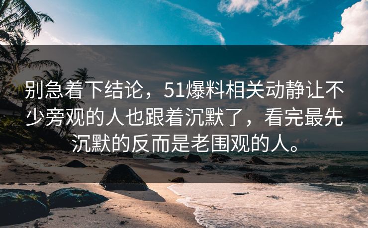 别急着下结论,51爆料相关动静让不少旁观的人也跟着沉默了,看完最先沉默的反而是老围观的人。 别急着下结论,51爆料相关动静让不少旁观的人也跟着沉默了,看完最先沉默的反而是老围观的人。