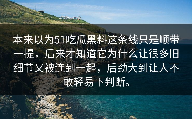 本来以为51吃瓜黑料这条线只是顺带一提，后来才知道它为什么让很多旧细节又被连到一起，后劲大到让人不敢轻易下判断。