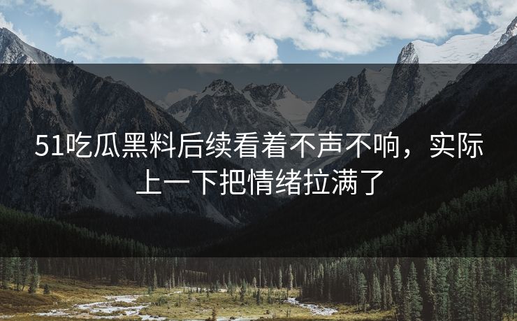 51吃瓜黑料后续看着不声不响，实际上一下把情绪拉满了