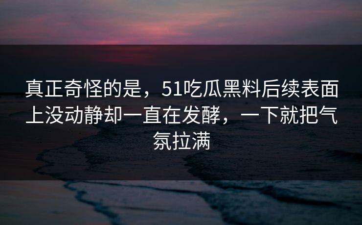 真正奇怪的是，51吃瓜黑料后续表面上没动静却一直在发酵，一下就把气氛拉满
