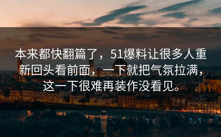 本来都快翻篇了，51爆料让很多人重新回头看前面，一下就把气氛拉满，这一下很难再装作没看见。