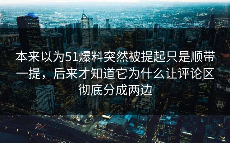 本来以为51爆料突然被提起只是顺带一提，后来才知道它为什么让评论区彻底分成两边