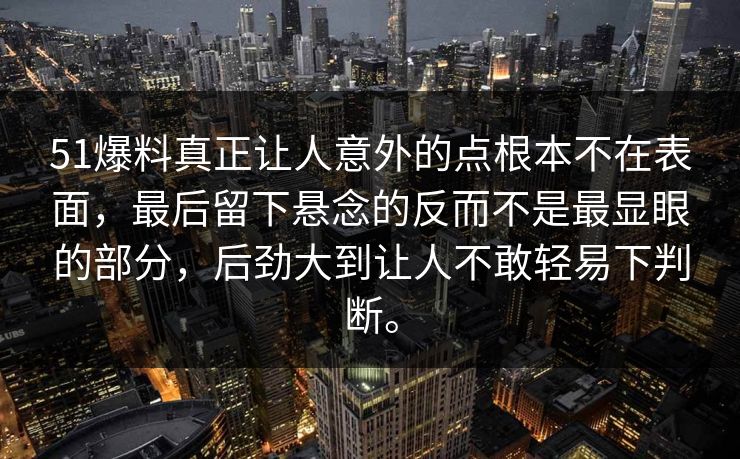 51爆料真正让人意外的点根本不在表面,最后留下悬念的反而不是最显眼的部分,后劲大到让人不敢轻易下判断。 51爆料真正让人意外的点根本不在表面,最后留下悬念的反而不是最显眼的部分,后劲大到让人不敢轻易下判断。
