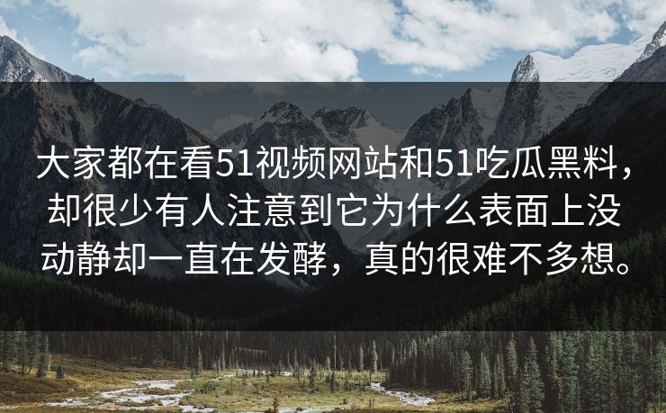 大家都在看51视频网站和51吃瓜黑料，却很少有人注意到它为什么表面上没动静却一直在发酵，真的很难不多想。
