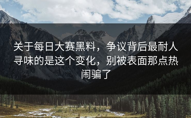 关于每日大赛黑料,争议背后最耐人寻味的是这个变化,别被表面那点热闹骗了 关于每日大赛黑料,争议背后最耐人寻味的是这个变化,别被表面那点热闹骗了