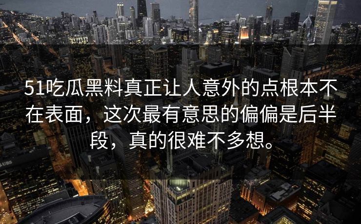 51吃瓜黑料真正让人意外的点根本不在表面，这次最有意思的偏偏是后半段，真的很难不多想。