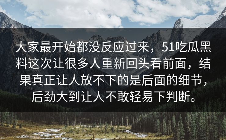 大家最开始都没反应过来，51吃瓜黑料这次让很多人重新回头看前面，结果真正让人放不下的是后面的细节，后劲大到让人不敢轻易下判断。