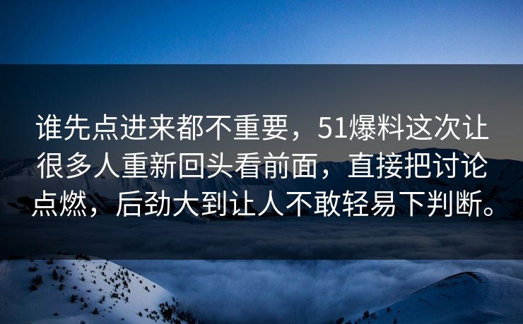 谁先点进来都不重要，51爆料这次让很多人重新回头看前面，直接把讨论点燃，后劲大到让人不敢轻易下判断。