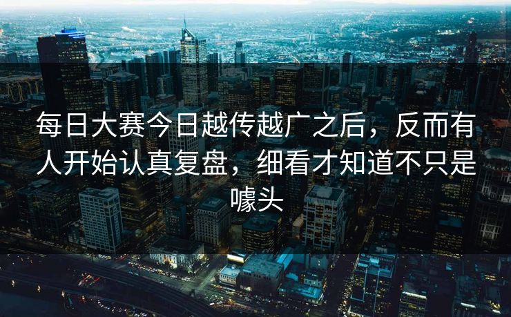 每日大赛今日越传越广之后，反而有人开始认真复盘，细看才知道不只是噱头