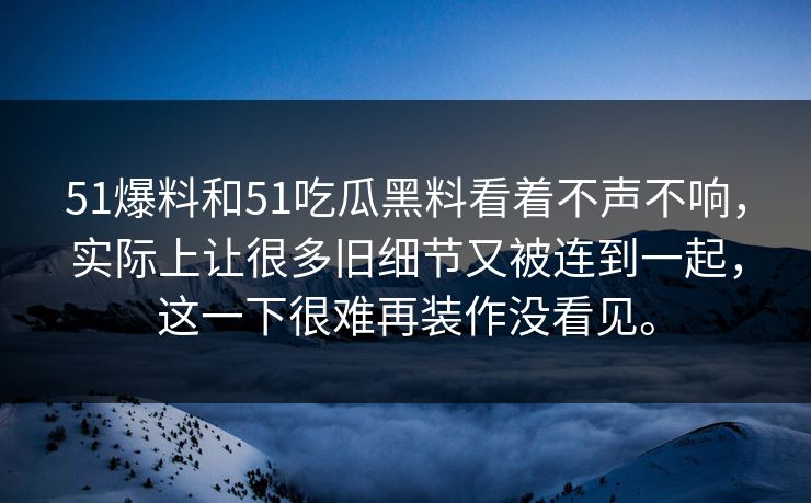 51爆料和51吃瓜黑料看着不声不响，实际上让很多旧细节又被连到一起，这一下很难再装作没看见。