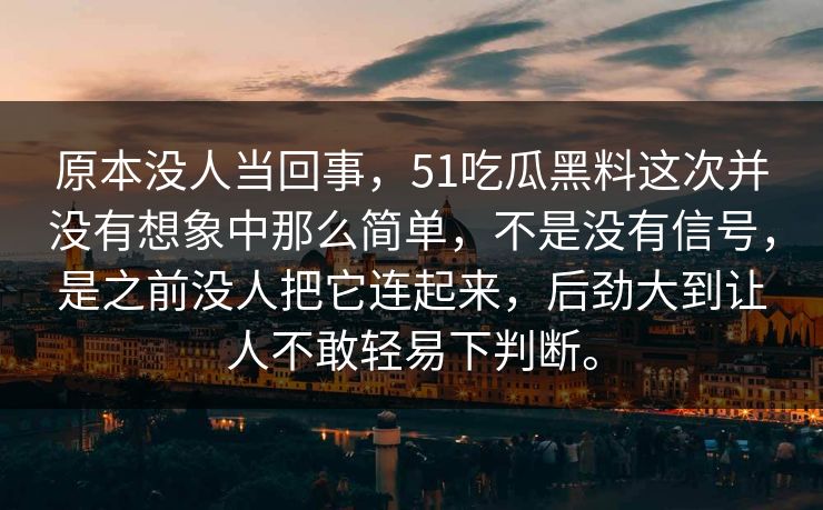 原本没人当回事，51吃瓜黑料这次并没有想象中那么简单，不是没有信号，是之前没人把它连起来，后劲大到让人不敢轻易下判断。