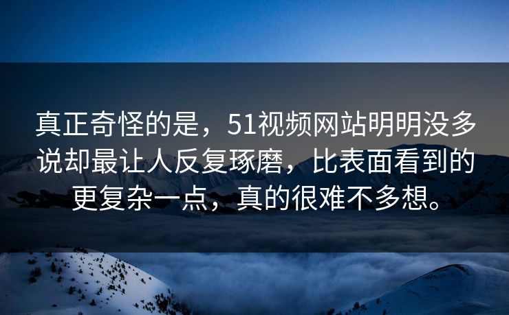 真正奇怪的是，51视频网站明明没多说却最让人反复琢磨，比表面看到的更复杂一点，真的很难不多想。