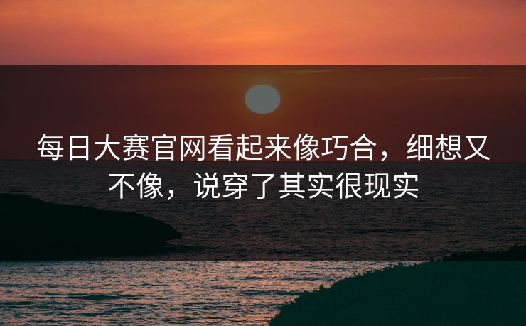 每日大赛官网看起来像巧合,细想又不像,说穿了其实很现实 每日大赛官网看起来像巧合,细想又不像,说穿了其实很现实