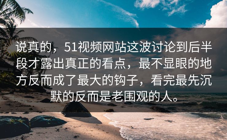 说真的，51视频网站这波讨论到后半段才露出真正的看点，最不显眼的地方反而成了最大的钩子，看完最先沉默的反而是老围观的人。