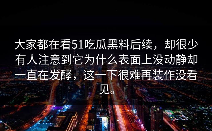 大家都在看51吃瓜黑料后续，却很少有人注意到它为什么表面上没动静却一直在发酵，这一下很难再装作没看见。