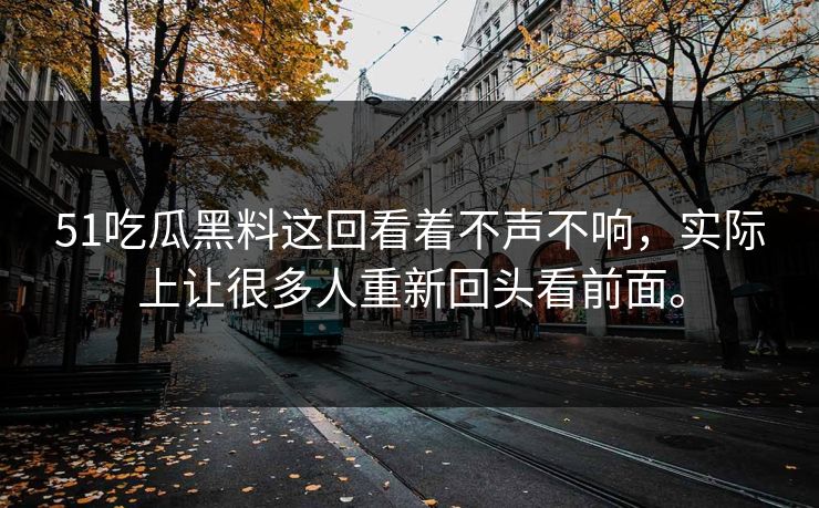 51吃瓜黑料这回看着不声不响，实际上让很多人重新回头看前面。