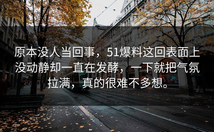 原本没人当回事，51爆料这回表面上没动静却一直在发酵，一下就把气氛拉满，真的很难不多想。
