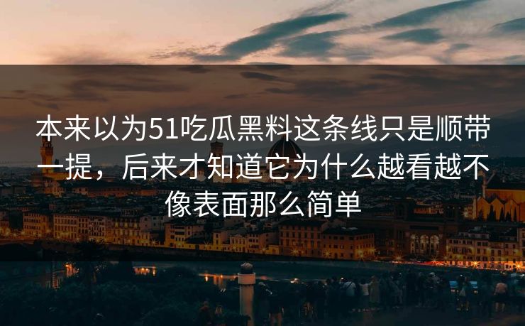 本来以为51吃瓜黑料这条线只是顺带一提，后来才知道它为什么越看越不像表面那么简单