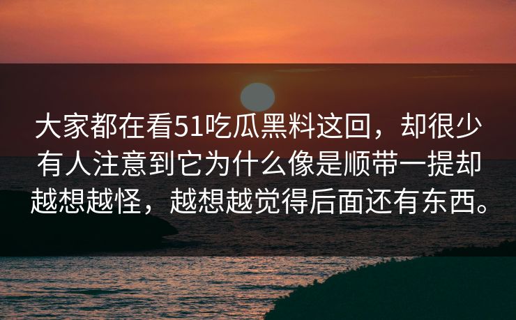 大家都在看51吃瓜黑料这回，却很少有人注意到它为什么像是顺带一提却越想越怪，越想越觉得后面还有东西。