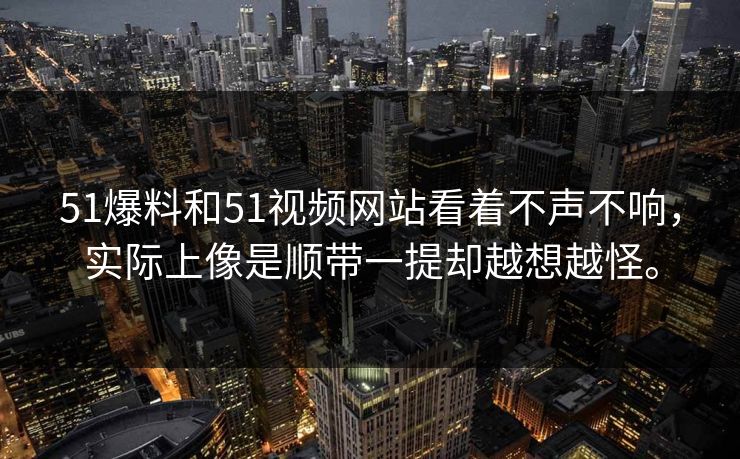51爆料和51视频网站看着不声不响，实际上像是顺带一提却越想越怪。