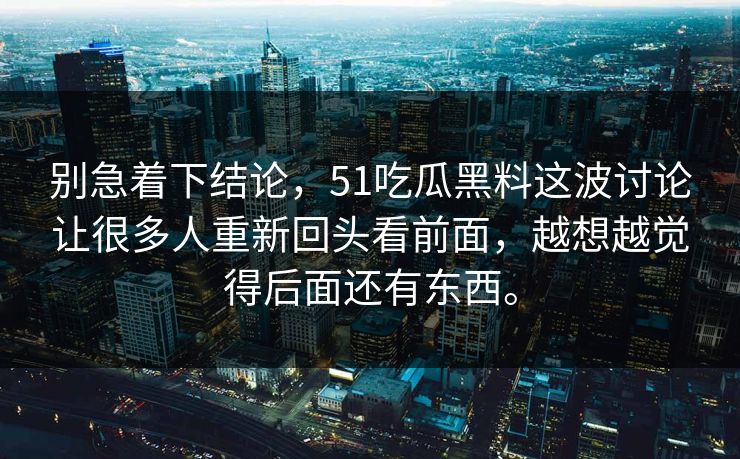 别急着下结论,51吃瓜黑料这波讨论让很多人重新回头看前面,越想越觉得后面还有东西。 别急着下结论,51吃瓜黑料这波讨论让很多人重新回头看前面,越想越觉得后面还有东西。