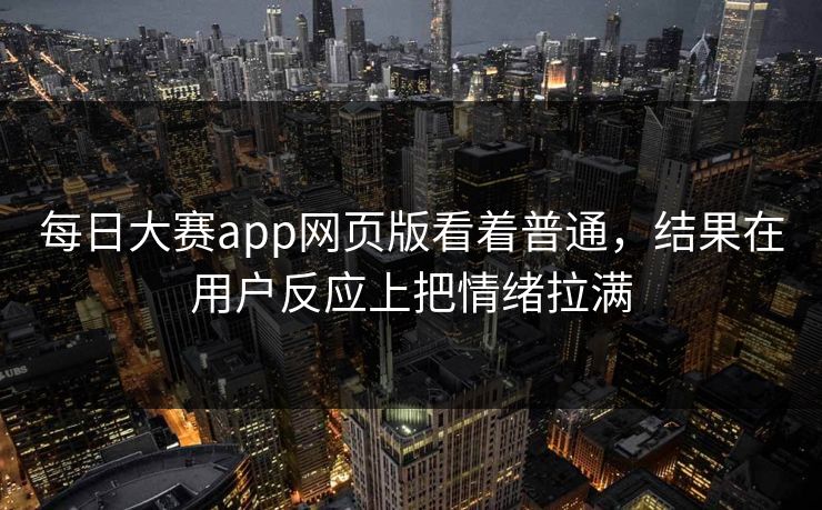 每日大赛app网页版看着普通,结果在用户反应上把情绪拉满 每日大赛app网页版看着普通,结果在用户反应上把情绪拉满