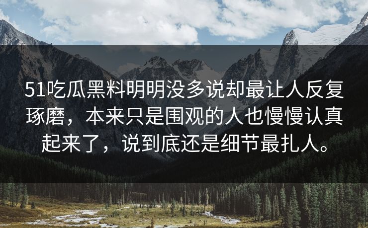 51吃瓜黑料明明没多说却最让人反复琢磨，本来只是围观的人也慢慢认真起来了，说到底还是细节最扎人。