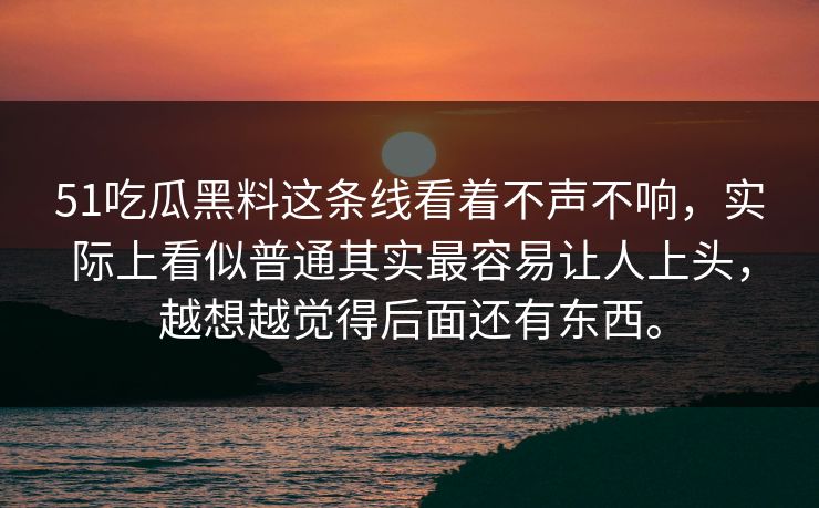51吃瓜黑料这条线看着不声不响，实际上看似普通其实最容易让人上头，越想越觉得后面还有东西。
