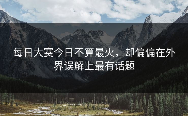 每日大赛今日不算最火，却偏偏在外界误解上最有话题