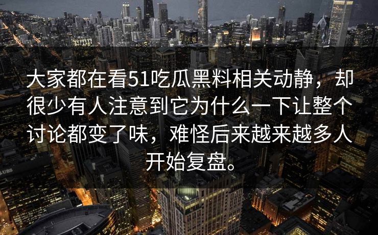 大家都在看51吃瓜黑料相关动静，却很少有人注意到它为什么一下让整个讨论都变了味，难怪后来越来越多人开始复盘。