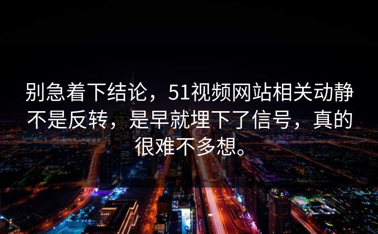别急着下结论，51视频网站相关动静不是反转，是早就埋下了信号，真的很难不多想。