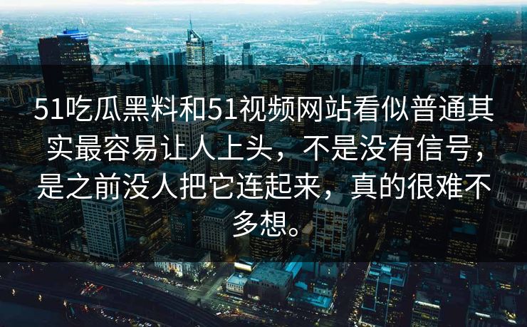 51吃瓜黑料和51视频网站看似普通其实最容易让人上头，不是没有信号，是之前没人把它连起来，真的很难不多想。