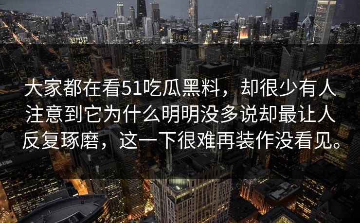 大家都在看51吃瓜黑料，却很少有人注意到它为什么明明没多说却最让人反复琢磨，这一下很难再装作没看见。