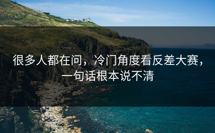 很多人都在问,冷门角度看反差大赛,一句话根本说不清 很多人都在问,冷门角度看反差大赛,一句话根本说不清
